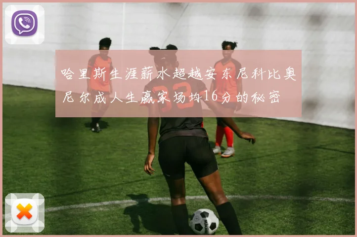 哈里斯生涯薪水超越安东尼科比奥尼尔成人生赢家场均16分的秘密