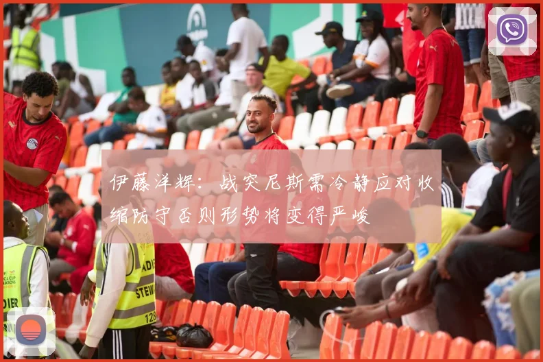 伊藤洋辉：战突尼斯需冷静应对收缩防守否则形势将变得严峻