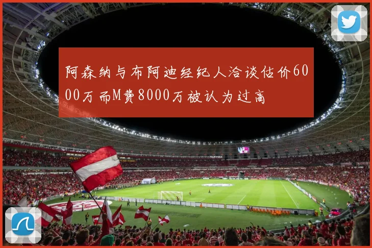 阿森纳与布阿迪经纪人洽谈估价6000万而M费8000万被认为过高