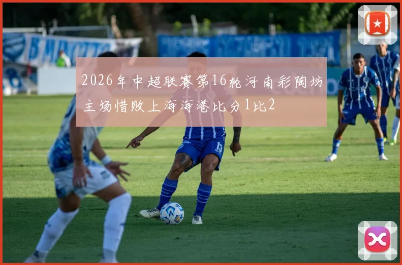 2026年中超联赛第16轮河南彩陶坊主场惜败上海海港比分1比2