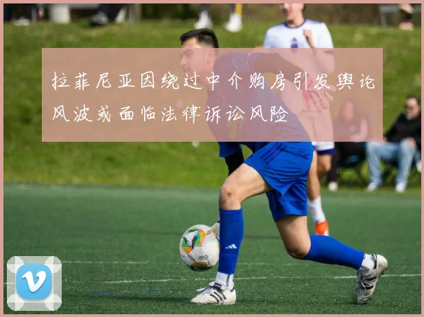 拉菲尼亚因绕过中介购房引发舆论风波或面临法律诉讼风险
