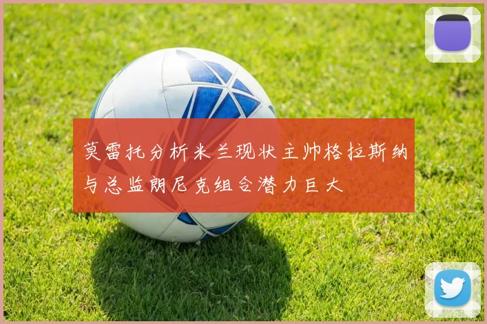 莫雷托分析米兰现状主帅格拉斯纳与总监朗尼克组合潜力巨大