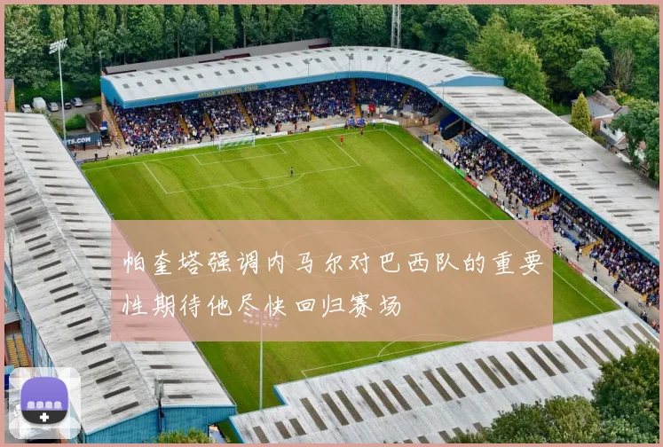 帕奎塔强调内马尔对巴西队的重要性期待他尽快回归赛场