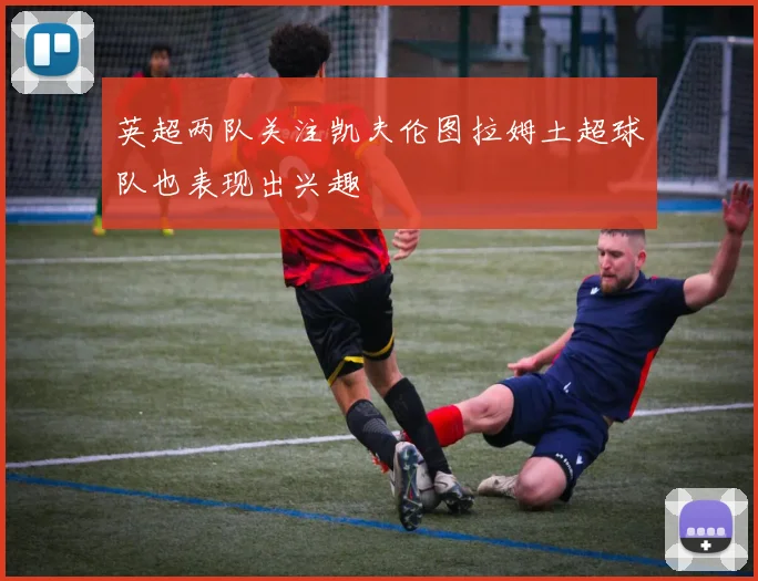 英超两队关注凯夫伦图拉姆土超球队也表现出兴趣