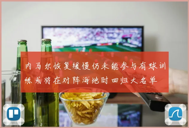 内马尔恢复缓慢仍未能参与有球训练或将在对阵海地时回归大名单