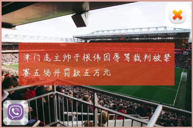 津门虎主帅于根伟因辱骂裁判被禁赛五场并罚款五万元