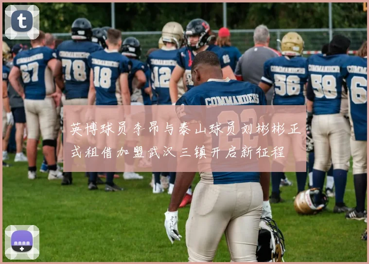 英博球员李昂与泰山球员刘彬彬正式租借加盟武汉三镇开启新征程