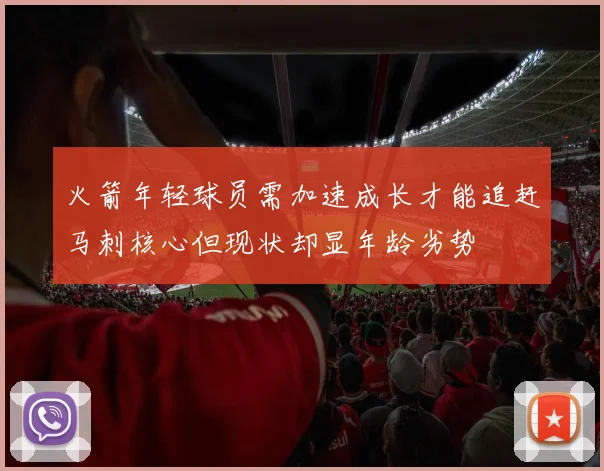 火箭年轻球员需加速成长才能追赶马刺核心但现状却显年龄劣势