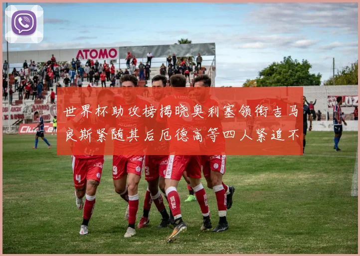 世界杯助攻榜揭晓奥利塞领衔吉马良斯紧随其后厄德高等四人紧追不舍