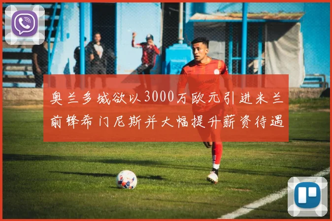 奥兰多城欲以3000万欧元引进米兰前锋希门尼斯并大幅提升薪资待遇