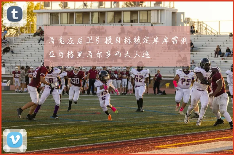马竞左后卫引援目标锁定库库雷利亚与格里马尔多两大人选