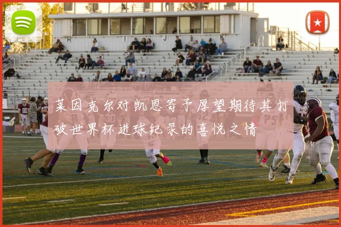 莱因克尔对凯恩寄予厚望期待其打破世界杯进球纪录的喜悦之情