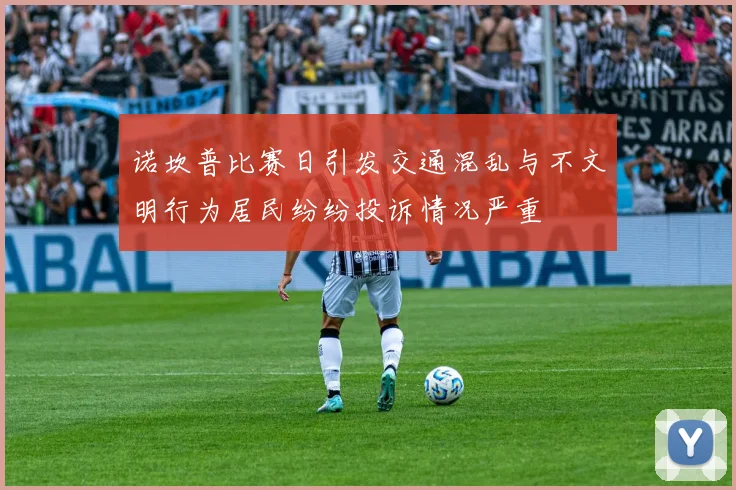 诺坎普比赛日引发交通混乱与不文明行为居民纷纷投诉情况严重