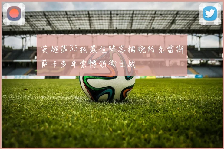 英超第35轮最佳阵容揭晓约克雷斯萨卡多库索博领衔出战